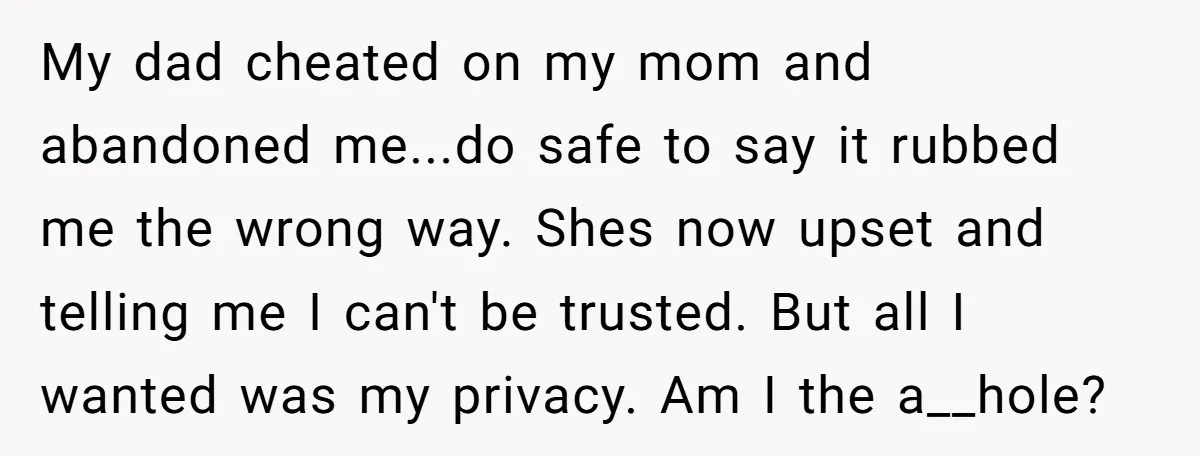 My dad cheated on my mom and abandoned me...do safe to say it rubbed me the wrong way. Shes now upset and telling me I can't be trusted. But all...