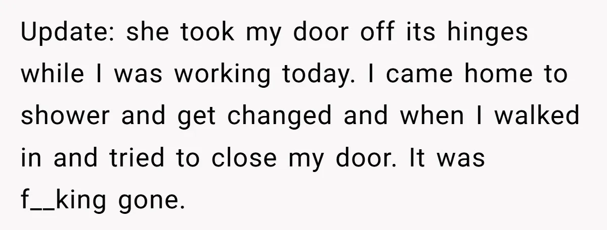 Update: she took my door off its hinges while I was working today. I came home to shower and get changed and when I walked in and tried to close...