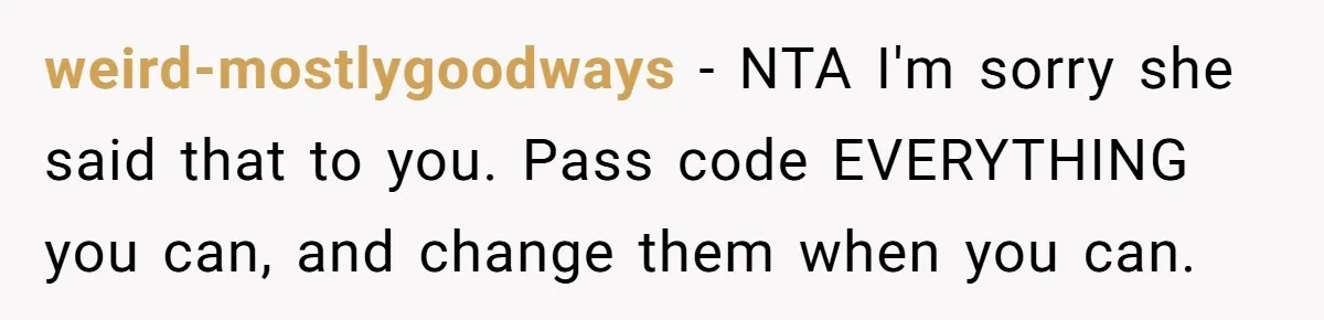 weird-mostlygoodways − NTA I'm sorry she said that to you. Pass code EVERYTHING you can, and change them when you can.
