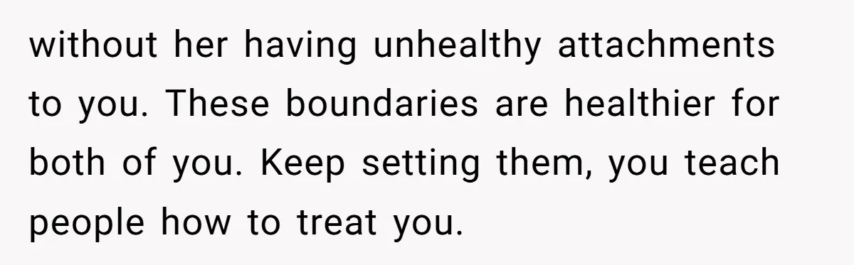 without her having unhealthy attachments to you. These boundaries are healthier for both of you. Keep setting them, you teach people how to treat you.