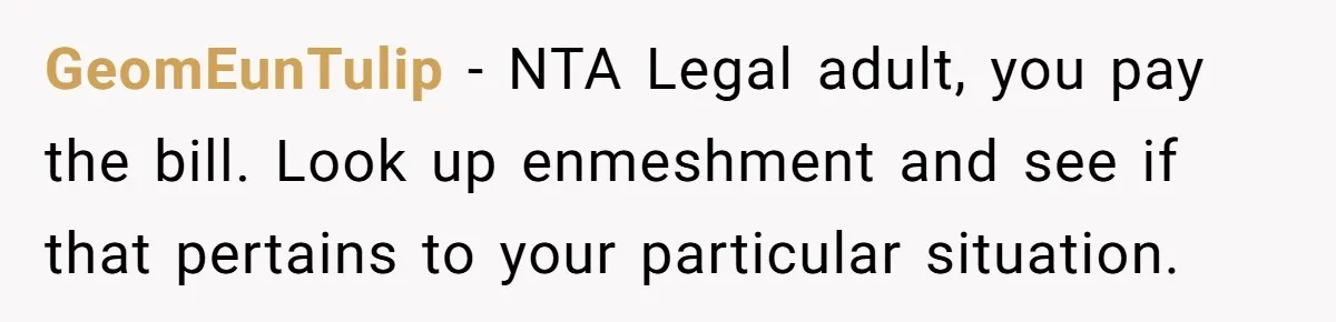 GeomEunTulip − NTA Legal adult, you pay the bill. Look up enmeshment and see if that pertains to your particular situation.