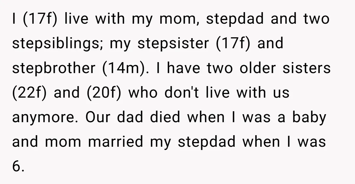 I (17f) live with my mom, stepdad and two stepsiblings; my stepsister (17f) and stepbrother (14m). I have two older sisters (22f) and (20f) who don't live with us anymore....