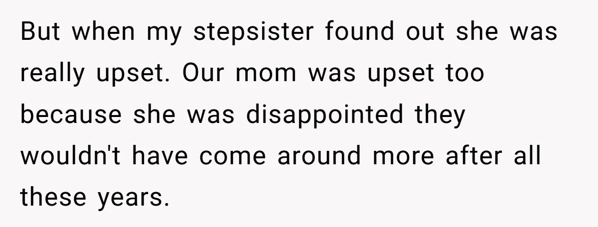 But when my stepsister found out she was really upset. Our mom was upset too because she was disappointed they wouldn't have come around more after all these years.