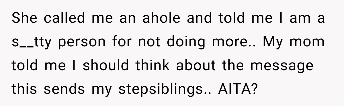 She called me an ahole and told me I am a s__tty person for not doing more.. My mom told me I should think about the message this sends my...