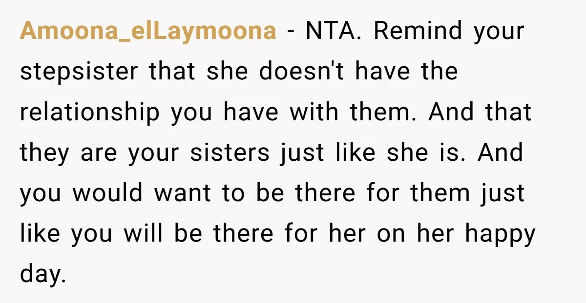Amoona_elLaymoona − NTA. Remind your stepsister that she doesn't have the relationship you have with them. And that they are your sisters just like she is. And you would want...