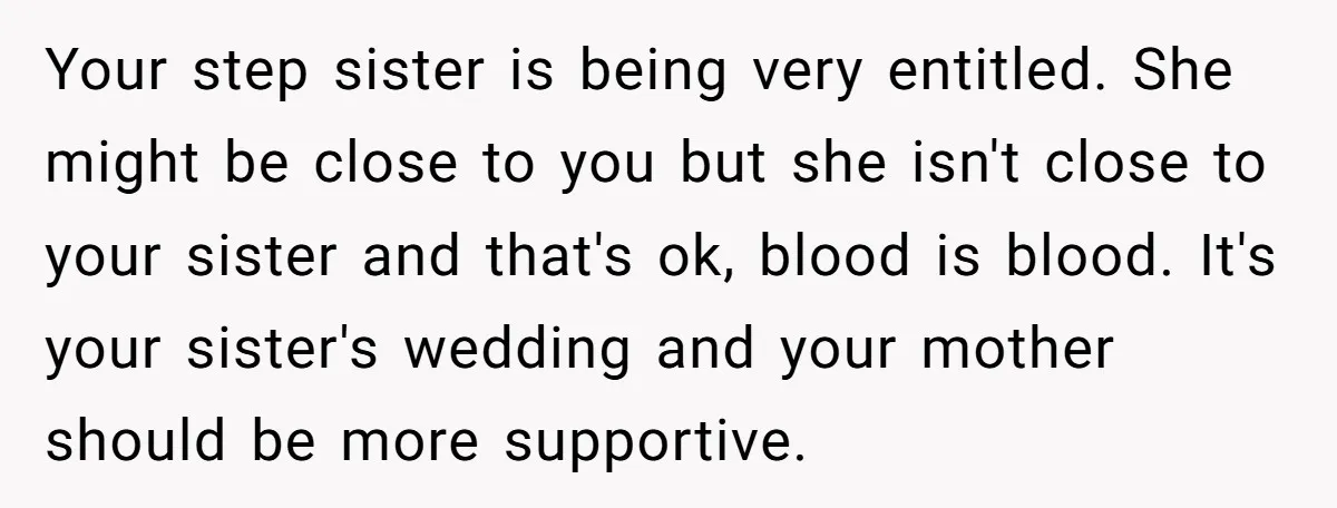 Your step sister is being very entitled. She might be close to you but she isn't close to your sister and that's ok, blood is blood. It's your sister's wedding...