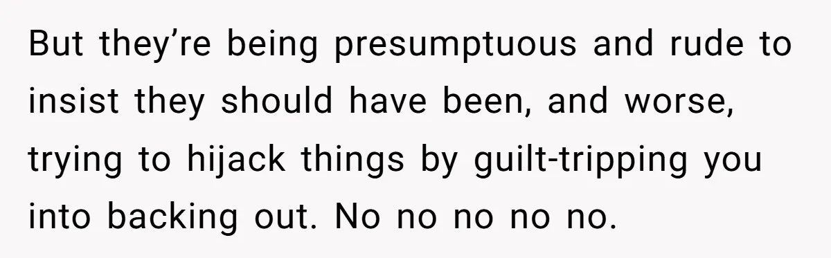 But they’re being presumptuous and rude to insist they should have been, and worse, trying to hijack things by guilt-tripping you into backing out. No no no no no.
