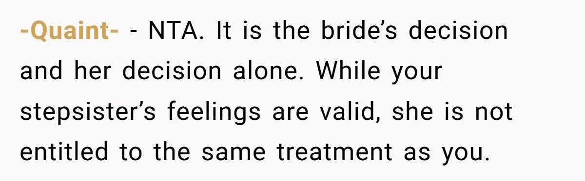 -Quaint- − NTA. It is the bride’s decision and her decision alone. While your stepsister’s feelings are valid, she is not entitled to the same treatment as you.