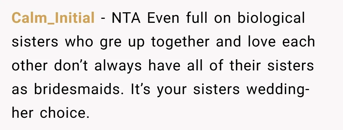 Calm_Initial − NTA Even full on biological sisters who gre up together and love each other don’t always have all of their sisters as bridesmaids. It’s your sisters wedding- her...