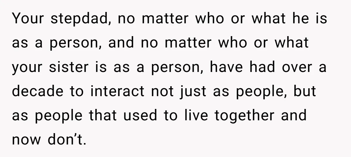 Your stepdad, no matter who or what he is as a person, and no matter who or what your sister is as a person, have had over a decade to...