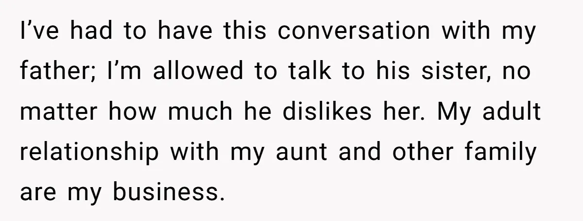 I’ve had to have this conversation with my father; I’m allowed to talk to his sister, no matter how much he dislikes her. My adult relationship with my aunt and...