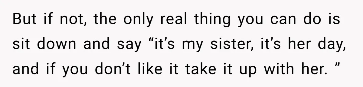 But if not, the only real thing you can do is sit down and say “it’s my sister, it’s her day, and if you don’t like it take it up...