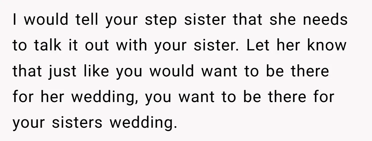 I would tell your step sister that she needs to talk it out with your sister. Let her know that just like you would want to be there for her...