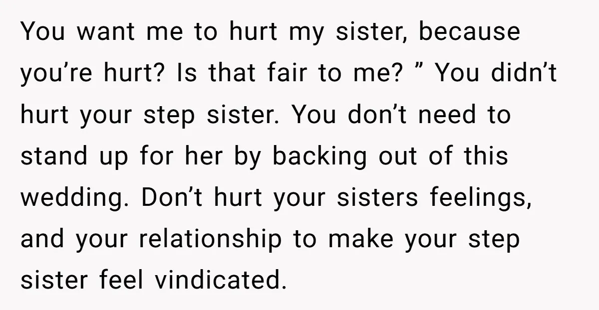 You want me to hurt my sister, because you’re hurt? Is that fair to me? ” You didn’t hurt your step sister. You don’t need to stand up for her...