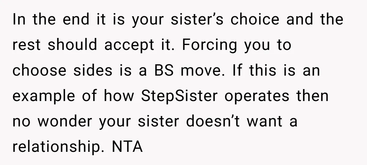 In the end it is your sister’s choice and the rest should accept it. Forcing you to choose sides is a BS move. If this is an example of how...