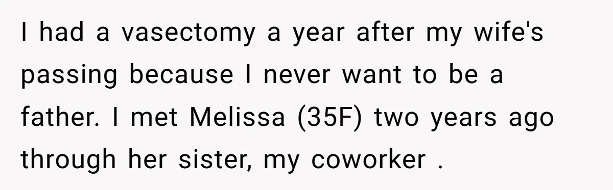 I had a vasectomy a year after my wife's passing because I never want to be a father. I met Melissa (35F) two years ago through her sister, my coworker...