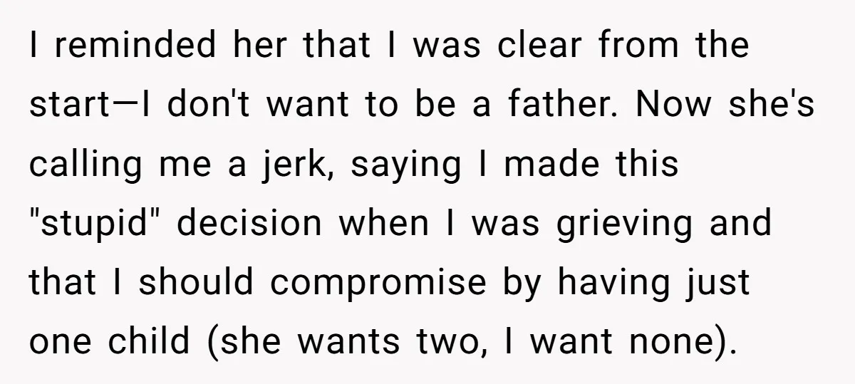 I reminded her that I was clear from the start—I don't want to be a father. Now she's calling me a jerk, saying I made this "stupid" decision when I...