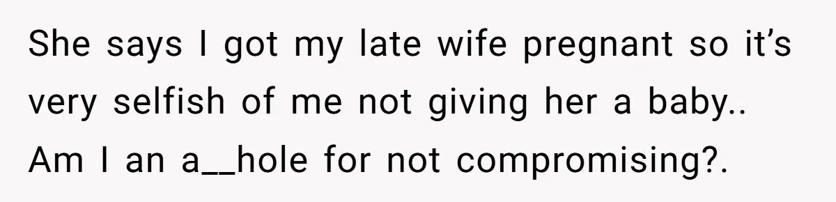 She says I got my late wife pregnant so it’s very selfish of me not giving her a baby.. Am I an a__hole for not compromising?.