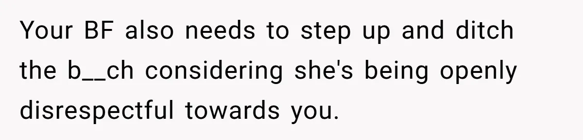 Your BF also needs to step up and ditch the b__ch considering she's being openly disrespectful towards you.