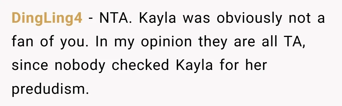 DingLing4 − NTA. Kayla was obviously not a fan of you. In my opinion they are all TA, since nobody checked Kayla for her predudism.