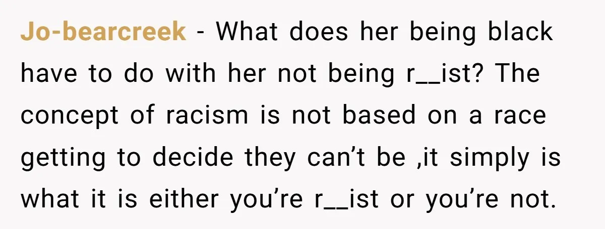 Jo-bearcreek − What does her being black have to do with her not being r__ist? The concept of racism is not based on a race getting to decide they can’t...