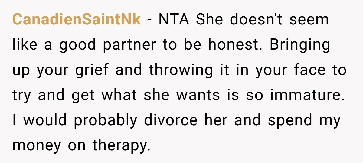 CanadienSaintNk − NTA She doesn't seem like a good partner to be honest. Bringing up your grief and throwing it in your face to try and get what she wants...
