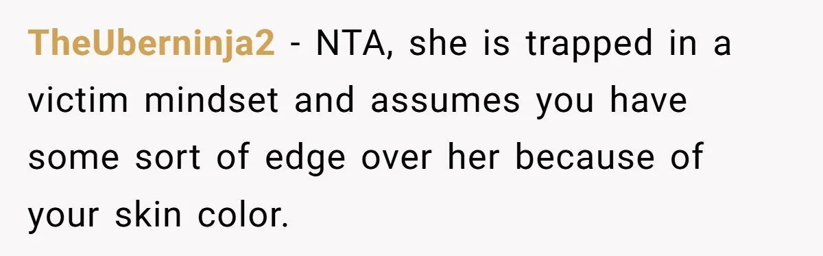 TheUberninja2 − NTA, she is trapped in a victim mindset and assumes you have some sort of edge over her because of your skin color.