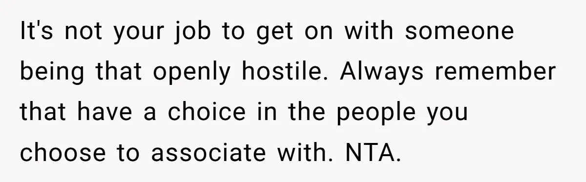It's not your job to get on with someone being that openly hostile. Always remember that have a choice in the people you choose to associate with. NTA.