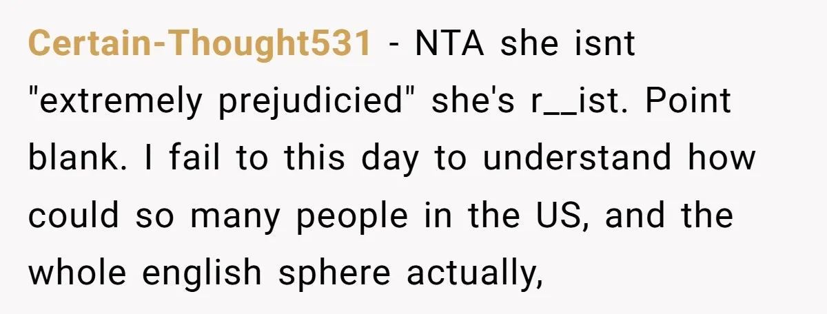 Certain-Thought531 − NTA she isnt "extremely prejudicied" she's r__ist. Point blank. I fail to this day to understand how could so many people in the US, and the whole english...