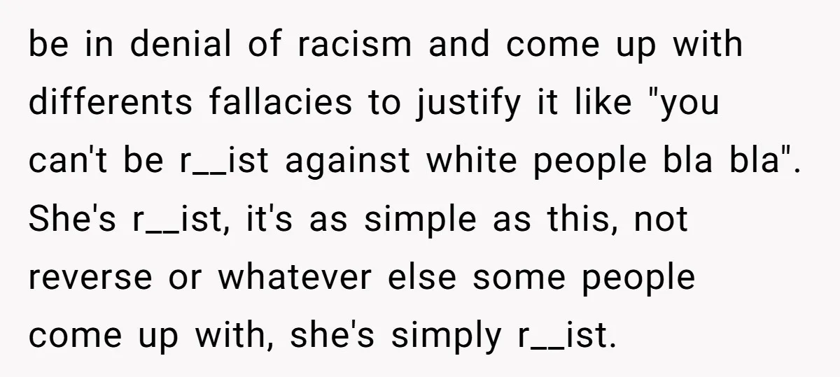 be in denial of racism and come up with differents fallacies to justify it like "you can't be r__ist against white people bla bla". She's r__ist, it's as simple as...