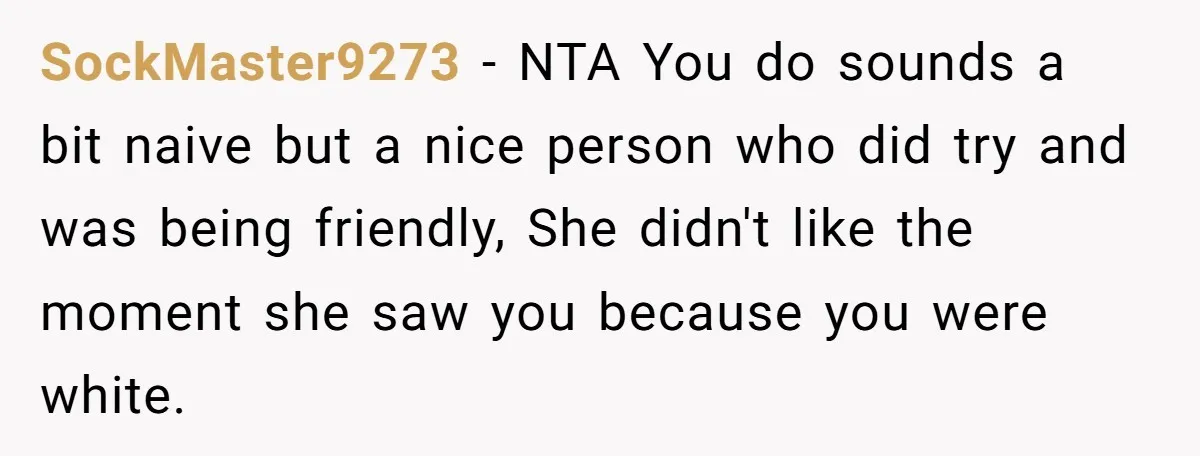 SockMaster9273 − NTA You do sounds a bit naive but a nice person who did try and was being friendly, She didn't like the moment she saw you because you...