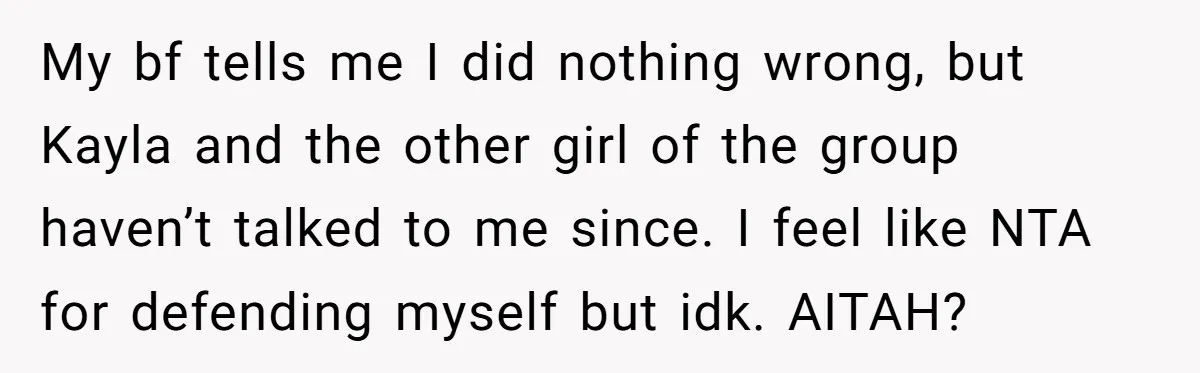 My bf tells me I did nothing wrong, but Kayla and the other girl of the group haven’t talked to me since. I feel like NTA for defending myself but...