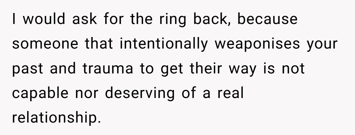 I would ask for the ring back, because someone that intentionally weaponises your past and trauma to get their way is not capable nor deserving of a real relationship.