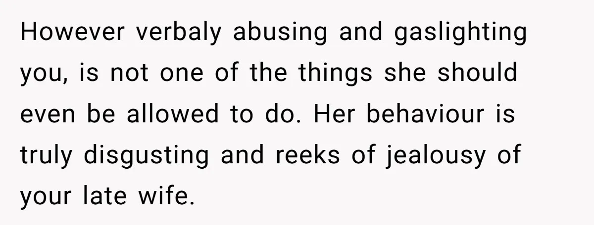 However verbaly abusing and gaslighting you, is not one of the things she should even be allowed to do. Her behaviour is truly disgusting and reeks of jealousy of your...