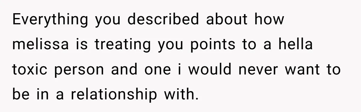 Everything you described about how melissa is treating you points to a hella toxic person and one i would never want to be in a relationship with.