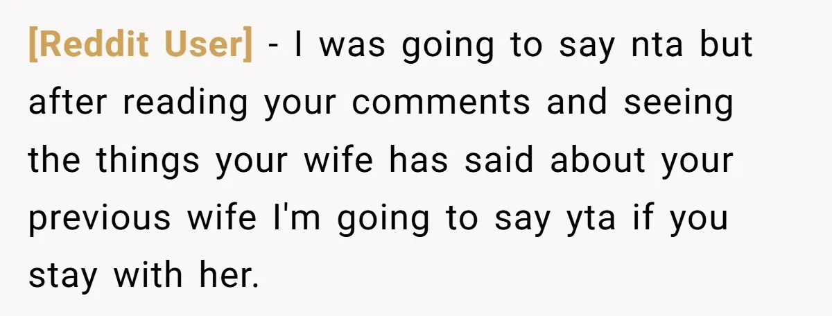 [Reddit User] − I was going to say nta but after reading your comments and seeing the things your wife has said about your previous wife I'm going to say...