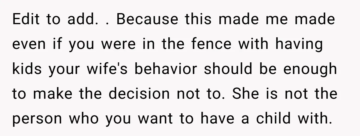 Edit to add. . Because this made me made even if you were in the fence with having kids your wife's behavior should be enough to make the decision not...
