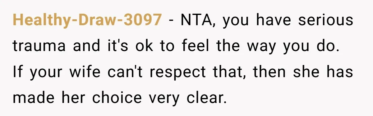 Healthy-Draw-3097 − NTA, you have serious trauma and it's ok to feel the way you do. If your wife can't respect that, then she has made her choice very clear.