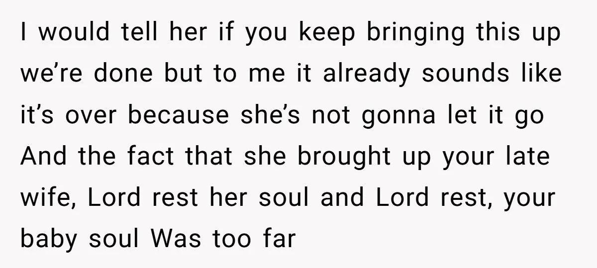 I would tell her if you keep bringing this up we’re done but to me it already sounds like it’s over because she’s not gonna let it go And the...