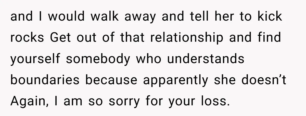 and I would walk away and tell her to kick rocks Get out of that relationship and find yourself somebody who understands boundaries because apparently she doesn’t Again, I am...