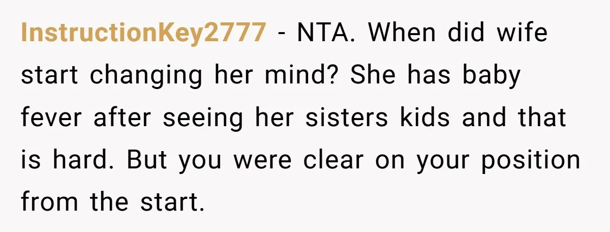 InstructionKey2777 − NTA. When did wife start changing her mind? She has baby fever after seeing her sisters kids and that is hard. But you were clear on your position...