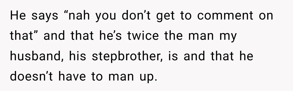 He says “nah you don’t get to comment on that” and that he’s twice the man my husband, his stepbrother, is and that he doesn’t have to man up.