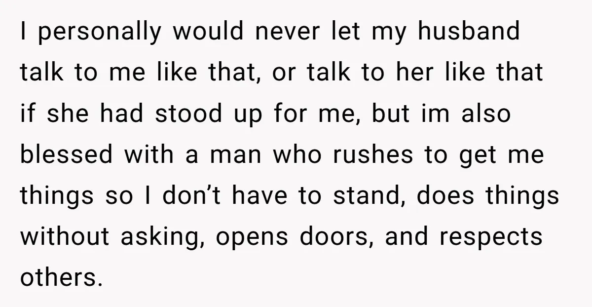 I personally would never let my husband talk to me like that, or talk to her like that if she had stood up for me, but im also blessed with...