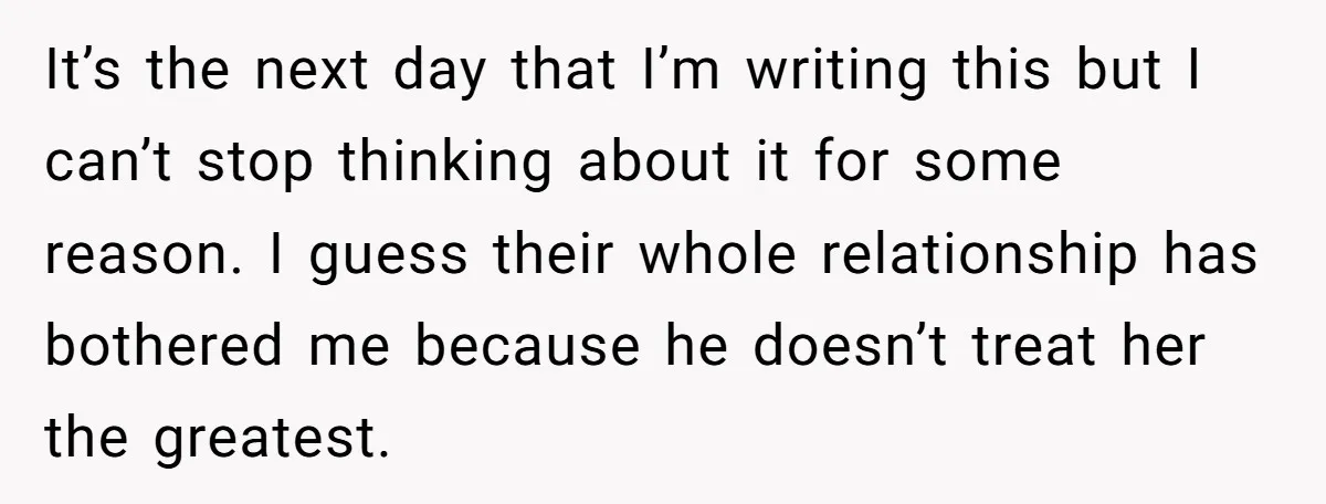 It’s the next day that I’m writing this but I can’t stop thinking about it for some reason. I guess their whole relationship has bothered me because he doesn’t treat...