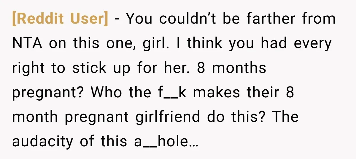 [Reddit User] − You couldn’t be farther from NTA on this one, girl. I think you had every right to stick up for her. 8 months pregnant? Who the f__k...