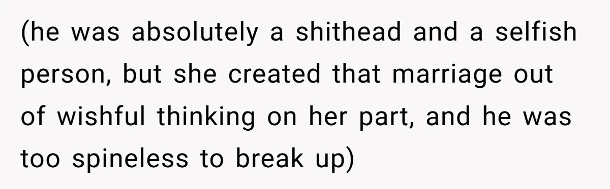 (he was absolutely a shithead and a selfish person, but she created that marriage out of wishful thinking on her part, and he was too spineless to break up)