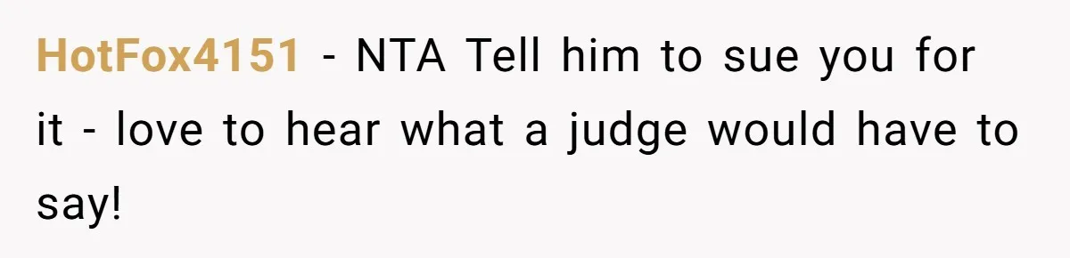 HotFox4151 − NTA Tell him to sue you for it - love to hear what a judge would have to say!