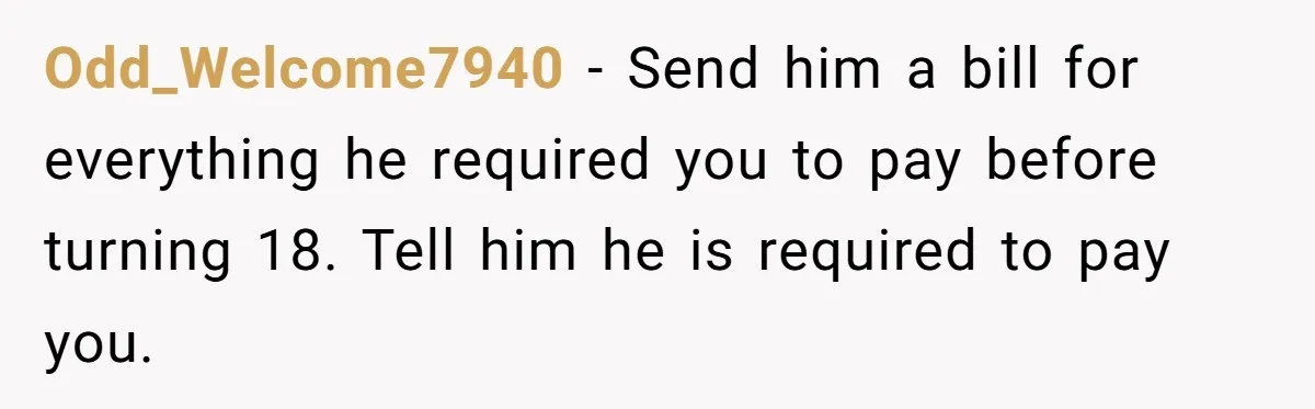 Odd_Welcome7940 − Send him a bill for everything he required you to pay before turning 18. Tell him he is required to pay you.