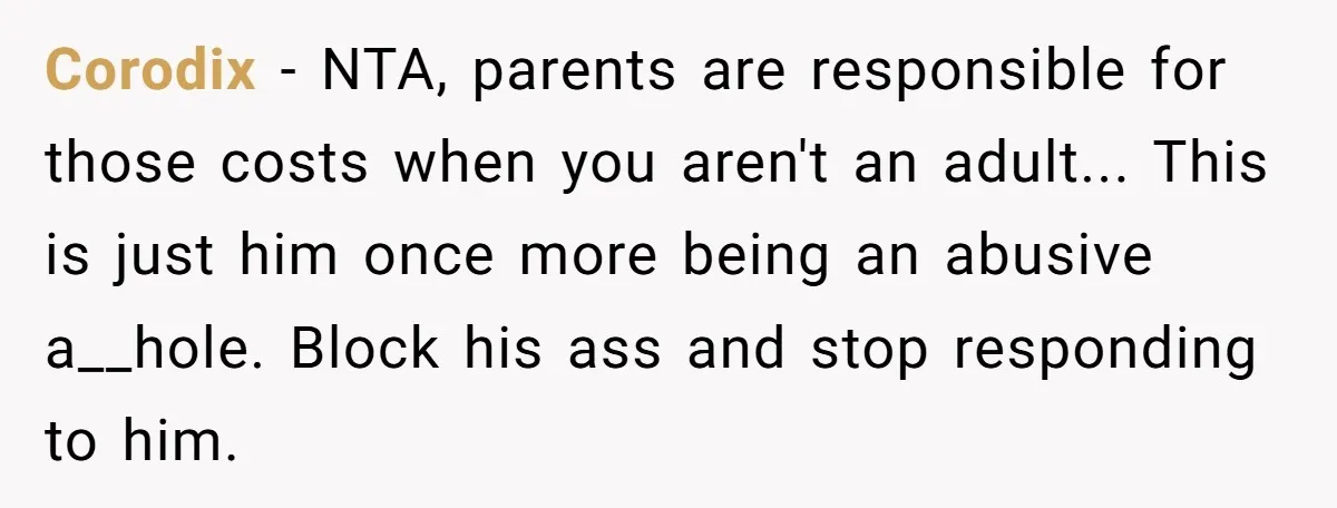 Corodix − NTA, parents are responsible for those costs when you aren't an adult... This is just him once more being an abusive a__hole. Block his ass and stop responding...