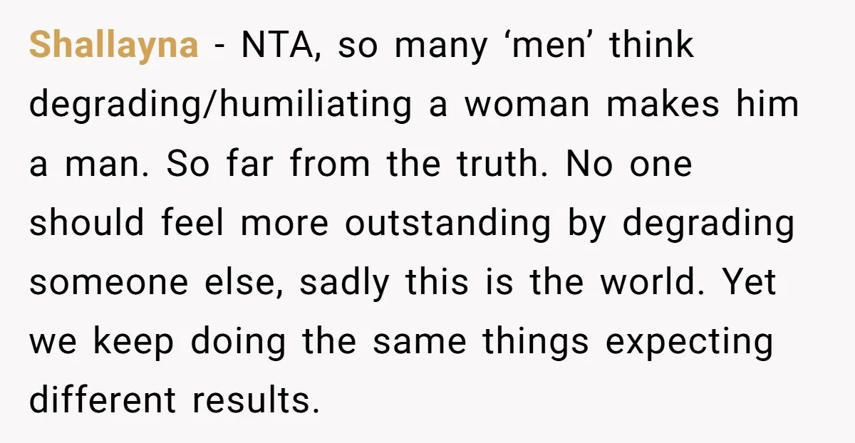 Shallayna − NTA, so many ‘men’ think degrading/humiliating a woman makes him a man. So far from the truth. No one should feel more outstanding by degrading someone else, sadly...